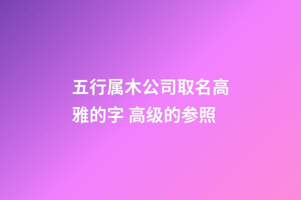 五行属木公司取名高雅的字 高级的参照-第1张-公司起名-玄机派